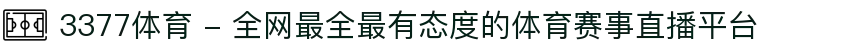 3377体育 - 全网最全最有态度的体育赛事直播平台